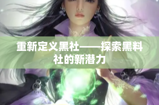 重新定义黑社——探索黑料社的新潜力