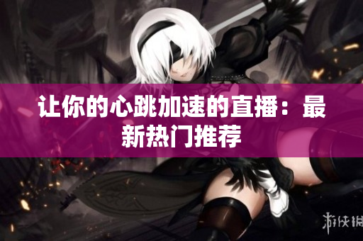 让你的心跳加速的直播：最新热门推荐