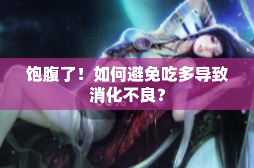 饱腹了！如何避免吃多导致消化不良？