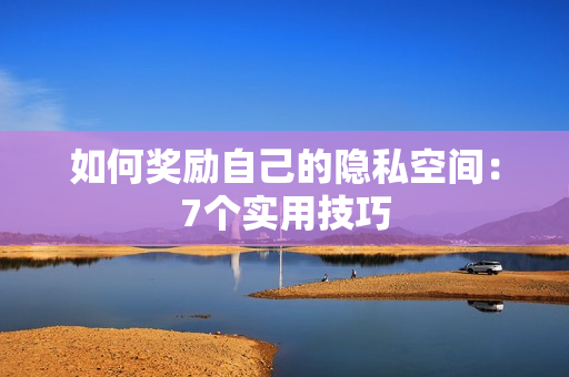 如何奖励自己的隐私空间：7个实用技巧