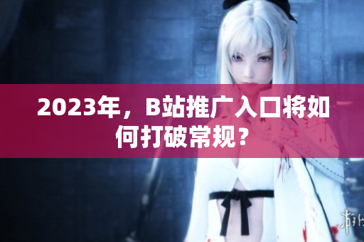 2023年，B站推广入口将如何打破常规？