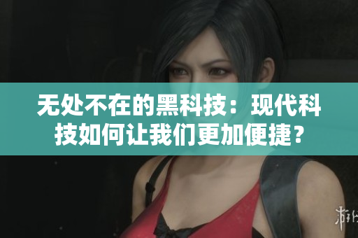 无处不在的黑科技：现代科技如何让我们更加便捷？