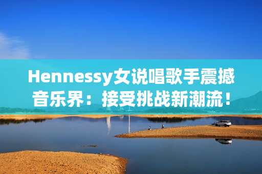 Hennessy女说唱歌手震撼音乐界：接受挑战新潮流！