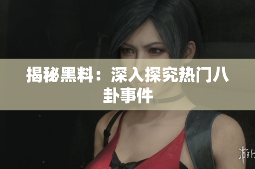 揭秘黑料：深入探究热门八卦事件