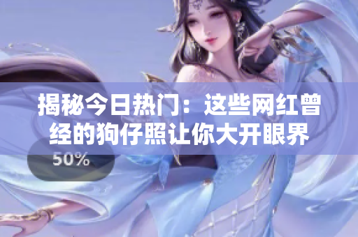 揭秘今日热门：这些网红曾经的狗仔照让你大开眼界