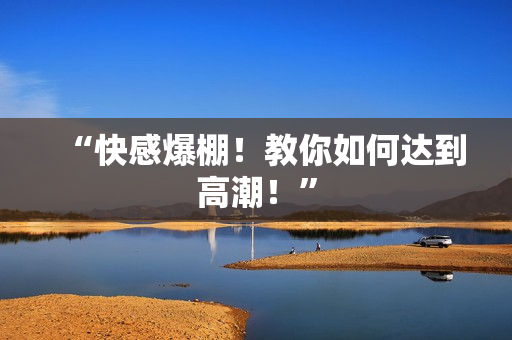 “快感爆棚！教你如何达到高潮！”