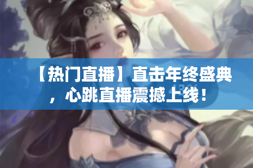 【热门直播】直击年终盛典，心跳直播震撼上线！