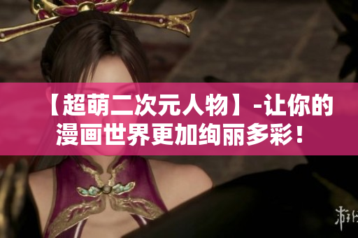 【超萌二次元人物】-让你的漫画世界更加绚丽多彩！