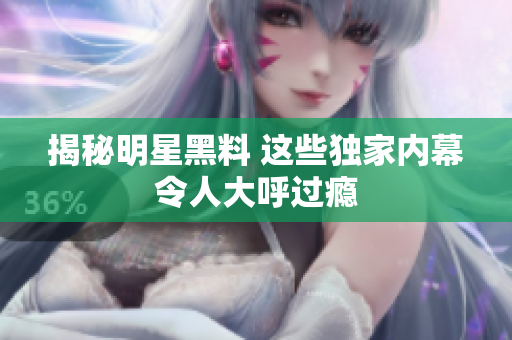 揭秘明星黑料 这些独家内幕令人大呼过瘾