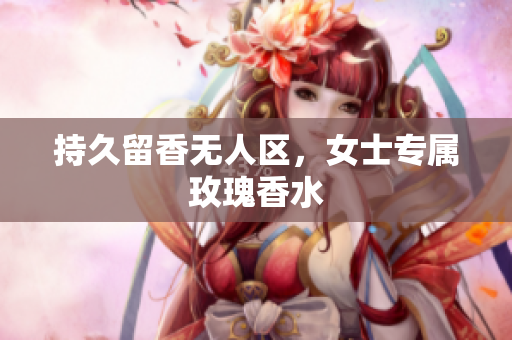 持久留香无人区，女士专属玫瑰香水