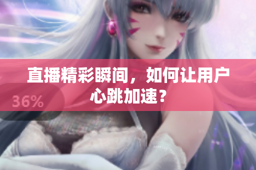 直播精彩瞬间，如何让用户心跳加速？