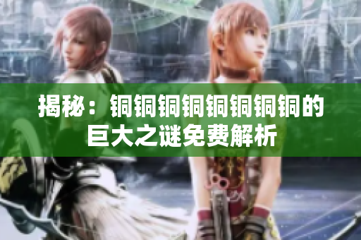揭秘：铜铜铜铜铜铜铜铜的巨大之谜免费解析