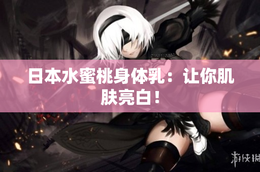 日本水蜜桃身体乳：让你肌肤亮白！
