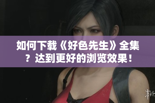 如何下载《好色先生》全集？达到更好的浏览效果！
