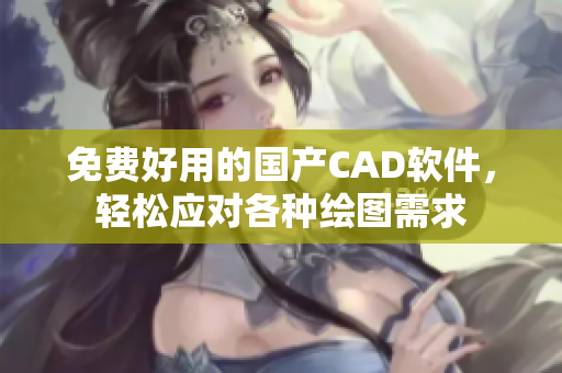 免费好用的国产CAD软件，轻松应对各种绘图需求