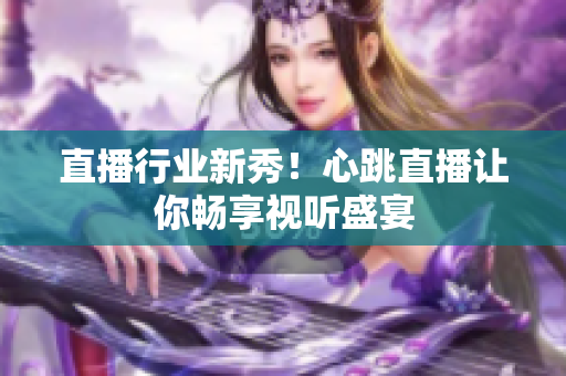 直播行业新秀！心跳直播让你畅享视听盛宴