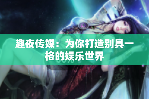 趣夜传媒：为你打造别具一格的娱乐世界