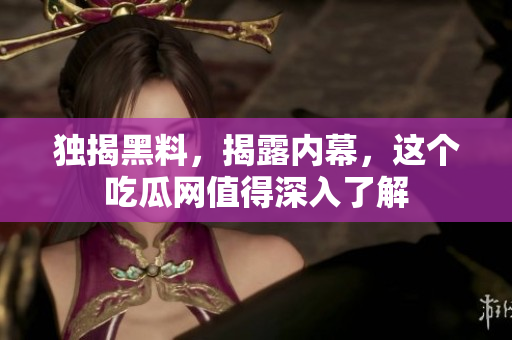 独揭黑料，揭露内幕，这个吃瓜网值得深入了解