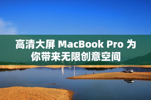 高清大屏 MacBook Pro 为你带来无限创意空间