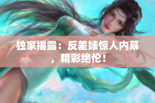 独家揭露：反差婊惊人内幕，精彩绝伦！