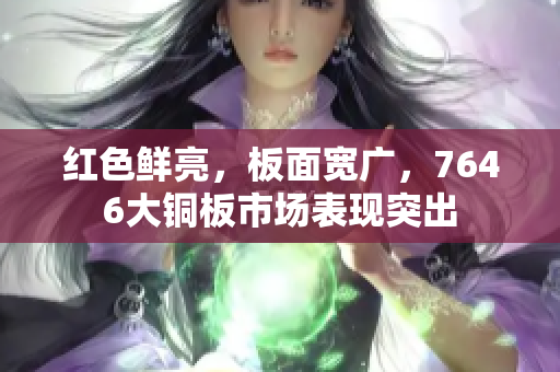 红色鲜亮，板面宽广，7646大铜板市场表现突出