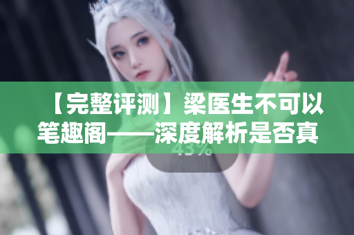 【完整评测】梁医生不可以笔趣阁——深度解析是否真的好用
