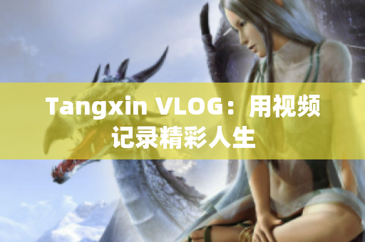 Tangxin VLOG：用视频记录精彩人生
