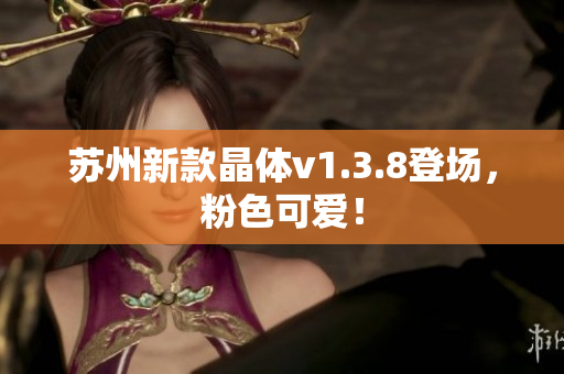 苏州新款晶体v1.3.8登场，粉色可爱！