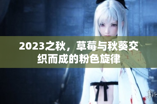 2023之秋，草莓与秋葵交织而成的粉色旋律