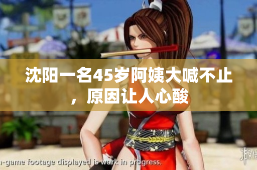 沈阳一名45岁阿姨大喊不止，原因让人心酸
