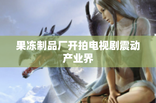 果冻制品厂开拍电视剧震动产业界