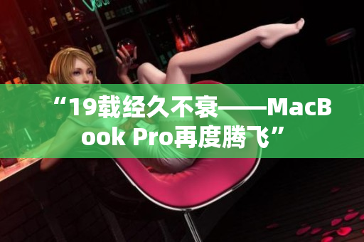 “19载经久不衰——MacBook Pro再度腾飞”