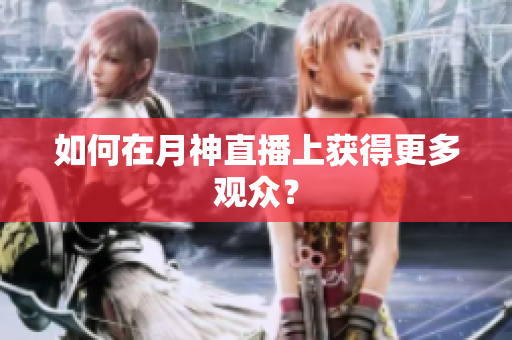 如何在月神直播上获得更多观众？