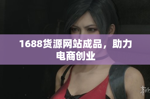 1688货源网站成品，助力电商创业