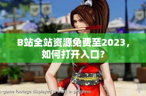 B站全站资源免费至2023，如何打开入口？