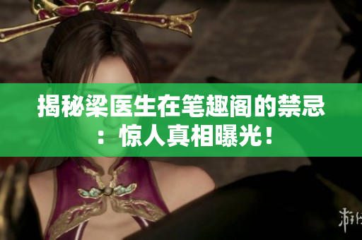 揭秘梁医生在笔趣阁的禁忌：惊人真相曝光！