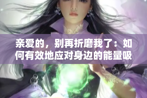 亲爱的，别再折磨我了：如何有效地应对身边的能量吸引者