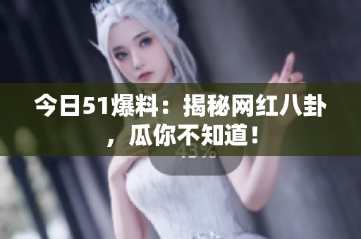 今日51爆料：揭秘网红八卦，瓜你不知道！