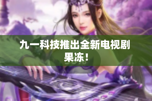 九一科技推出全新电视剧 果冻！