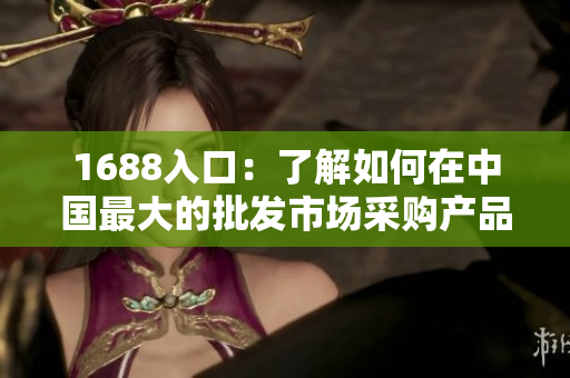 1688入口：了解如何在中国最大的批发市场采购产品