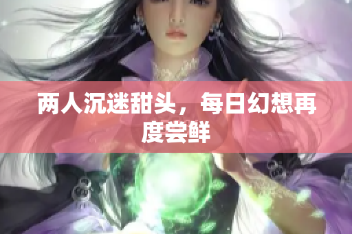 两人沉迷甜头，每日幻想再度尝鲜