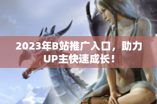 2023年B站推广入口，助力UP主快速成长！