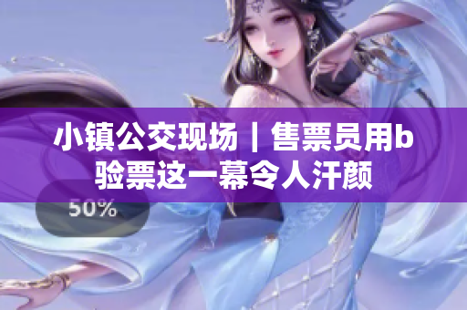小镇公交现场｜售票员用b验票这一幕令人汗颜