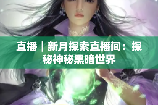 直播｜新月探索直播间：探秘神秘黑暗世界