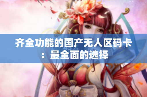 齐全功能的国产无人区码卡：最全面的选择