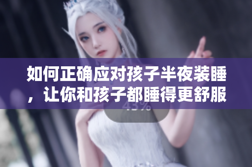 如何正确应对孩子半夜装睡，让你和孩子都睡得更舒服？