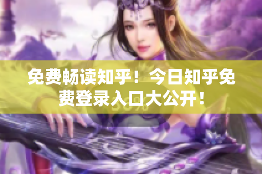 免费畅读知乎！今日知乎免费登录入口大公开！
