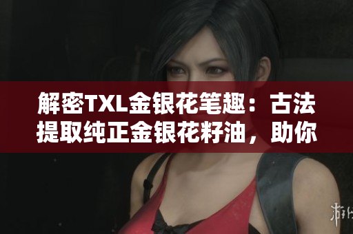 解密TXL金银花笔趣：古法提取纯正金银花籽油，助你拥有嫩白肌肤的秘密