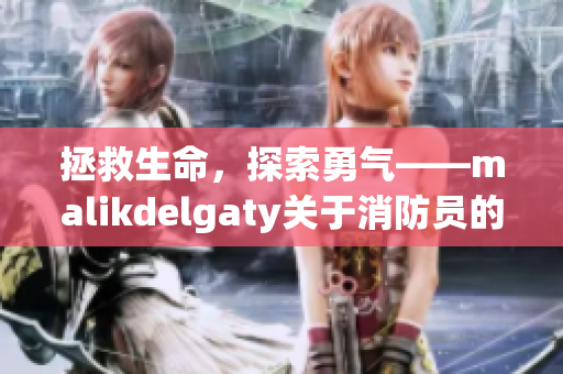 拯救生命，探索勇气——malikdelgaty关于消防员的专题系列