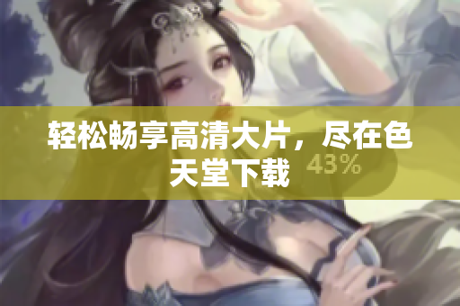 轻松畅享高清大片，尽在色天堂下载